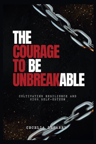 The Courage to Be Unbreakable: Cultivating Resilience and High Self-Esteem