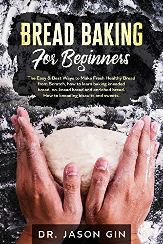 Bread Baking for Beginners: The Easy & Best Ways to Make Fresh Healthy Bread from Scratch, How to Learn Baking Kneaded Bread, No-Knead Bread and Enriched Bread. How to Kneading Biscuits and Sweets.
