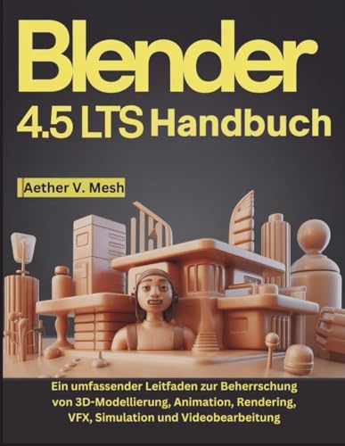 Blender 4.5 LTS Handbuch: Ein umfassender Leitfaden zur Beherrschung von 3D-Modellierung, Animation, Rendering, VFX, Simulation und Videobearbeitung