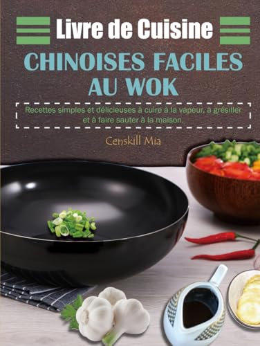 Livre de Cuisine Chinoises Faciles au Wok: Recettes simples et délicieuses à cuire à la vapeur, à grésiller et à faire sauter à la maison.