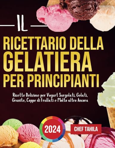 Il Ricettario della Gelatiera per Principianti 2024: Ricette Deliziose per Vogurt Surgelati, Gelati, Granite, Coppe di Frullati e Molto altro Ancora