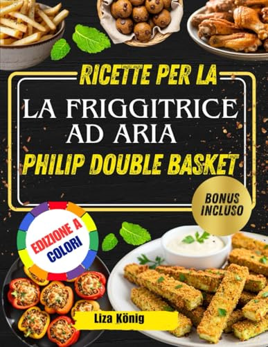 RICETTE PER LA FRIGGITRICE AD ARIA PHILIP DOUBLE BASKET: Oltre 100 ricette veloci, facili e salutari per risparmiare tempo e gustare pasti gustosi ogni giorno