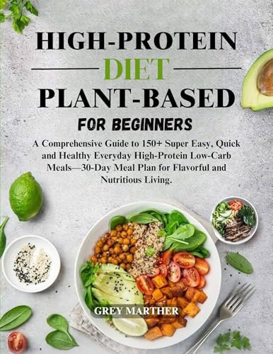 HIGH-PROTEIN PLANT-BASED DIET FOR BEGINNERS: Your Complete Guide to Inspired, Quick, Easy and Healthy Everyday Meals for Flavorful and Nutritious Living.