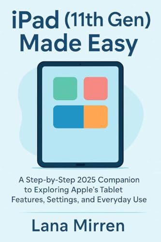 iPad (11th Gen) Made Easy: A Step-by-Step 2025 Companion to Exploring Apple’s Tablet Features, Settings, and Everyday Use (English Edition)