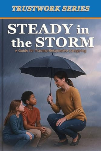 Steady in the Storm: a Guide for Trauma-Responsive Caregiving (Trustworks)