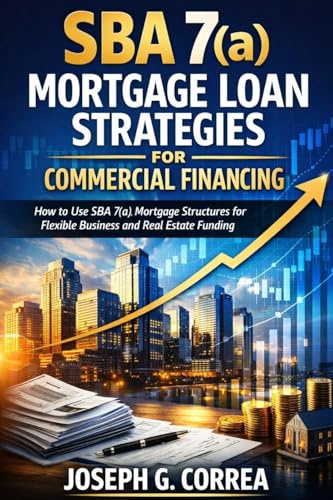 SBA 7(a) Mortgage Loan Strategies for Commercial Financing: How to Use SBA 7(a) Mortgage Structures for Flexible Business and Real Estate Funding (The Sba Commercial Mortgage Loan Mastery, Band 5)