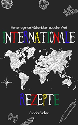 Kochbuch internationale Küche. mit über 40 Rezepten aus aller Welt. Deftig, schnell, lecker selber kochen: Hauptgerichte, Nationalgerichte, Russische Küche, türkische Küche, asiatisch kochen, Balkan