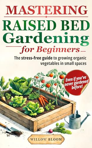 Mastering Raised Bed Gardening For Beginners: The Stress-Free Guide to Growing Organic Vegetables in Small Spaces, Even if You’ve Never Gardened Before