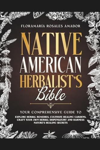 Native American Herbalist's Bible: Your Comprehensive Guide to Explore Herbal Remedies, Cultivate Healing Gardens, Craft Your Own Herbal Dispensatory and Harness Nature's Healing Secrets