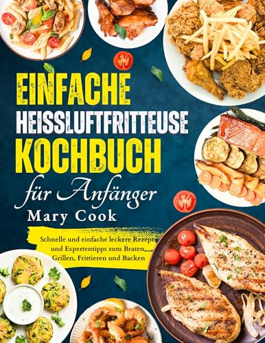 Einfache Heißluftfritteuse Kochbuch für Anfänger: Schnelle und einfache leckere Rezepte und Expertentipps zum Braten, Grillen, Frittieren und Backen