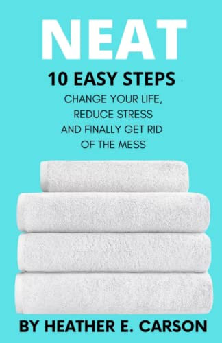 NEAT: 10 Easy Steps to Change Your Life, Reduce Stress and Finally Get Rid of the Mess (NEAT MASTERY: 10 Step Guide + Checklists and Schedules to ... ... Stress and Finally Get Rid of the Mess)