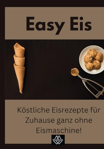 Easy Eis: Köstliche Eisrezepte für Zuhause – Ganz ohne Eismaschine!
