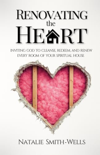 Renovating the Heart: Inviting God to Cleanse, Renew, and Redeem Every Room of Your Spiritual House: Inviting God to Cleanse, Redeem, and Renew Every Room of Your Spiritual House