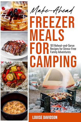 Make-Ahead Freezer Meals for Camping: 101 Reheat-and-Serve Recipes for Stress-Free Family Adventures