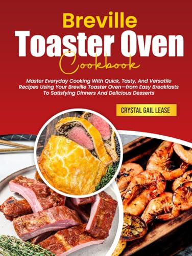 Breville Toaster Oven Cookbook: Master Everyday Cooking With Quick, Tasty, And Versatile Recipes Using Your Breville Toaster Oven—from Easy Breakfasts To Satisfying Dinners And Delicious Desserts