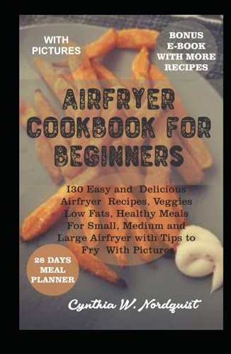AIRFRYER COOKBOOK FOR BEGINNERS: 130 Easy And Delicious Airfryer Recipes, Veggies, Low Fats, Healthy Meals For Small, Medium Or Large Airfryer And Tips Fry With Pictures