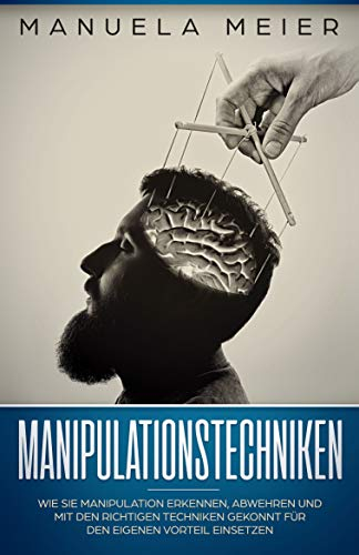 Manipulationstechniken: Wie Sie Manipulation erkennen, abwehren und mit den richtigen Techniken gekonnt für den eigenen Vorteil einsetzen
