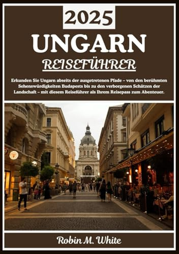 UNGARN REISEFÜHRER 2025: Von den ikonischen Wahrzeichen Budapests zu versteckten Juwelen auf dem Land: Erkunden Sie Ungarn jenseits des Gewöhnlichen ... Whites ultimative Reise- und Touristenführer)