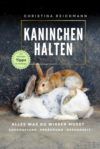 Kaninchen halten: Alles was du wissen musst - Anschaffung - Futter - Gesundheit - mit wichtigen Tipps für Anfänger