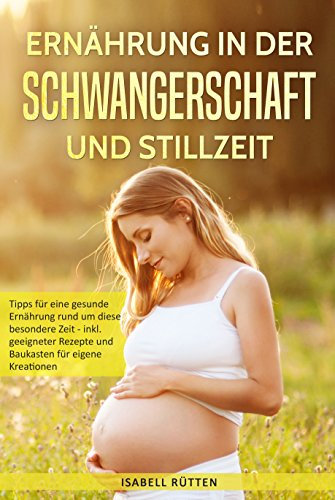 Ernährung in Schwangerschaft und Stillzeit: Tipps für eine gesunde Ernährung rund um diese besondere Zeit - inkl. geeigneter Rezepte und Baukasten für eigene Kreationen