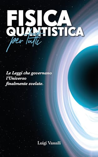Fisica Quantistica per Tutti: Le Leggi che Governano l'Universo Finalmente Svelate. Esplorando il Quantum di Energia, l’Entanglement, l’Antimateria, la Relatività di Einstein e i Computer Quantistici