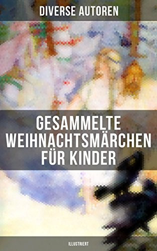 Gesammelte Weihnachtsmärchen für Kinder (Illustriert): Die Heilige Nacht, Die Schneekönigin, Nussknacker und Mäusekönig, Das Geschenk der Weisen…