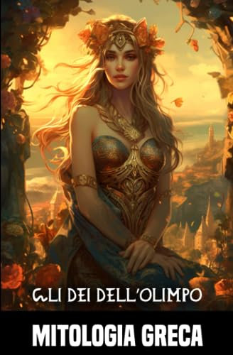Gli dei dell’Olimpo: Un'esplorazione completa della mitologia greca, delle divinità e delle avventure degli eroi più famosi
