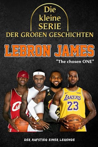Die kleine Serie der großen Geschichten - LeBron James: Die komplette Laufbahn des NBA-Königs von der Kindheit bis zum Ruhm