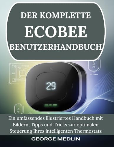 DER KOMPLETTE ECOBEE BENUTZERHANDBUCH: Ein umfassendes illustriertes Handbuch mit Bildern, Tipps und Tricks zur optimalen Steuerung Ihres intelligenten Thermostats