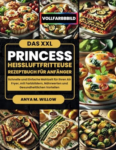 Das XXL Princess Heißluftfritteuse Rezeptbuch für Anfänger: Schnelle und Einfache Mahlzeit für Ihren Air Fryer, mit Farbbildern, Nährwerten und Gesundheitlichen Vorteilen