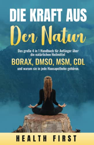DIE KRAFT AUS DER NATUR: Das große 4 in 1 Handbuch für Anfänger über die natürlichen Heilmittel BORAX, DMSO, MSM, CDL und warum sie in jede Hausapotheke gehören.