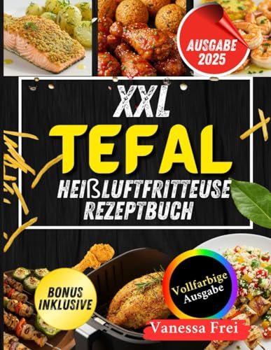 XXL Tefal Heißluftfritteuse Rezeptbuch: Zeitsparende, gesunde und köstliche Rezepte für Ihre Tefal-Heißluftfritteuse