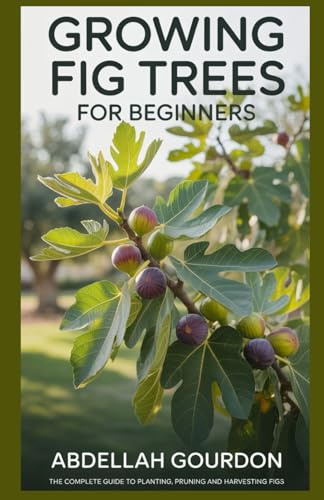 Growing Fig Trees For Beginners: The Complete Guide to Planting, Pruning and Harvesting Figs (The Fruit Grower’s Journey)