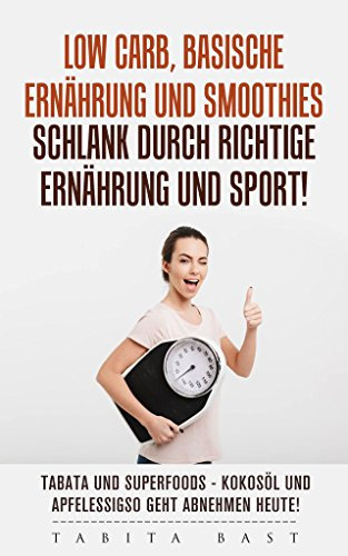 Low Carb, basische Ernährung und Smoothies - schlank durch richtige Ernährung und Sport! Tabata und Superfoods - Kokosöl und Apfelessig so geht abnehmen heute!