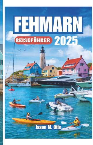 FEHMARN REISEFÜHRER 2025: Ihr Schritt-für-Schritt-Leitfaden zur Erkundung der goldenen Strände, malerischen Radwege, Wassersportarten, Festivals und ... Geistes der deutschen Ostseeküste auf Fehmarn