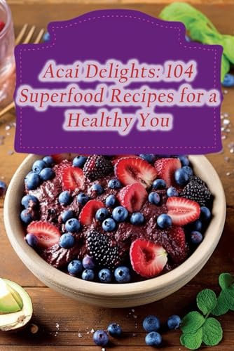 Acai Delights: 104 Superfood Recipes for a Healthy You