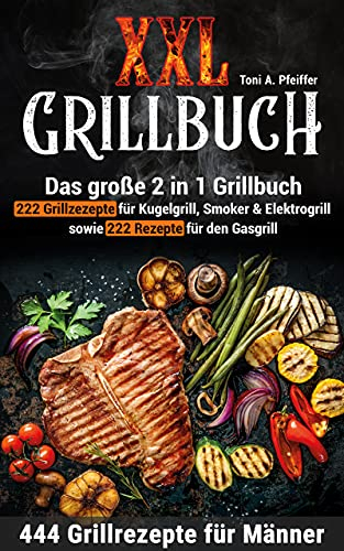 XXL GRILLBUCH: 444 Grillrezepte für Männer: Das große 2 in 1 Grillbuch: 222 Grillrezepte für Kugelgrill, Smoker & Elektrogrill sowie 222 Rezepte für den Gasgrill