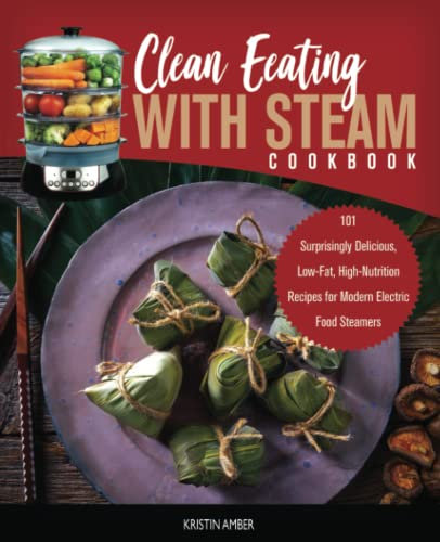 Clean Eating with Steam Cookbook: 101 Surprisingly Delicious, Low-Fat, High-Nutrition Recipes for Modern Electric Food Steamers