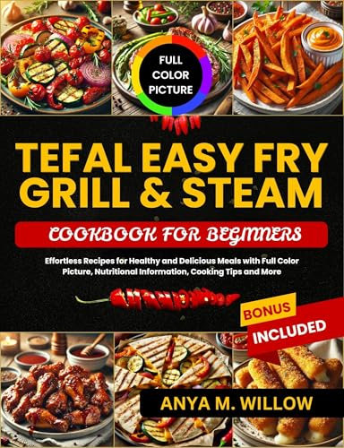 Tefal Easy Fry Grill & Steam Cookbook for Beginners: Effortless Recipes for Healthy and Delicious Meals with Full Color Picture, Nutritional Information, Cooking Tips and More