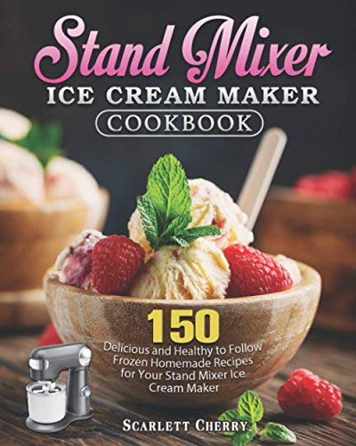 Stand Mixer Ice Cream Maker Cookbook: 150 Delicious and Healthy to Follow Frozen Homemade Recipes for Your Stand Mixer Ice Cream Maker