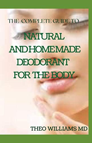 THE COMPLETE GUIDE TO NATURAL AND HOMEMADE DEODORANTS FOR THE BODY: The Perfect Guide to Help You Make Your Own Natural Deodorant