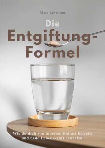DIE ENTGIFTUNGS-FORMEL: Wie du dich von innerem Ballast befreist und neue Lebenskraft erweckst.