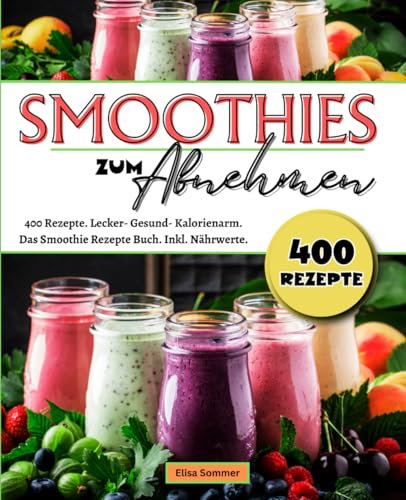 Smoothies zum Abnehmen: 400 Rezepte. Lecker- Gesund- Kalorienarm. Das Smoothie Rezepte Buch. Inkl. Nährwerte.