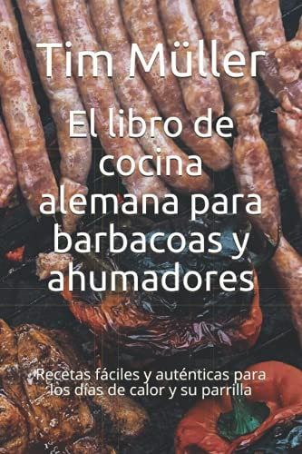 El libro de cocina alemana para barbacoas y ahumadores: Recetas fáciles y auténticas para los días de calor y su parrilla