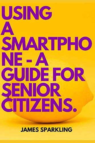 USING A SMARTPHONE - A GUIDE FOR SENIOR CITIZENS.: In simple steps you will learn about the functions and applications on your Android smartphone.