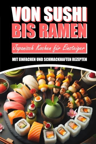 Von Sushi bis Ramen: Japanisch Kochen für Einsteiger mit einfachen und schmackhaften Rezepten: Japanische Küche von Matcha bis Teriyaki für Anfänger inkl. farbigen Bildern zu jedem Rezept