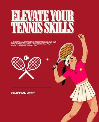 Elevate Your Tennis Skills: A Guide to Mastering the Court and Unleashing Your Inner Champion - Transforming Your Game to Championship Level