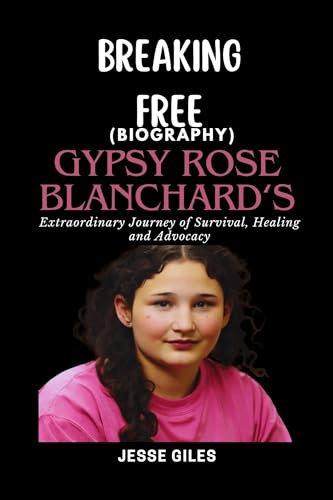 BREAKING FREE (Biography) : Gypsy Rose Blanchard’s Extraordinary Journey of Survival, Healing and Advocacy