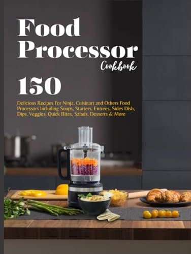 Food Processor Cookbook: 150 Delicious Recipes For Ninja, Cuisinart and Others Food Processors Including Soups, Starters, Entrees, Sides Dish, Dips, Veggies, Quick Bites, Salads, Desserts &