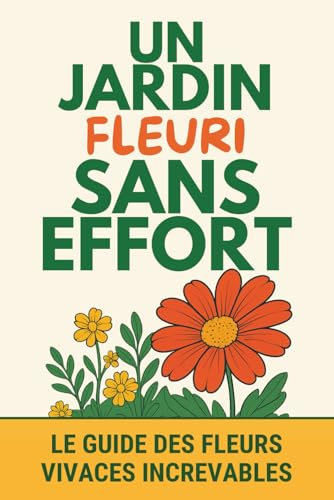 Un jardin fleuri sans effort - Le guide des fleurs vivaces increvables: Des fleurs perpétuelles à planter à l’extérieur pour un beau jardin durable et sans contraintes
